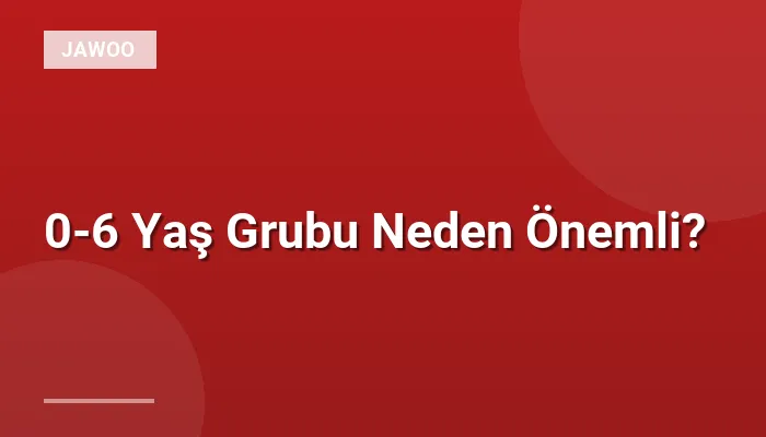 0-6 Yaş Grubu Neden Önemli?