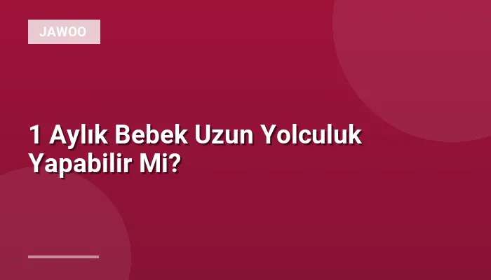 1 Aylık Bebek Uzun Yolculuk Yapabilir Mi?