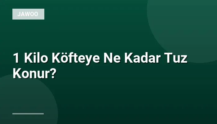 1 Kilo Köfteye Ne Kadar Tuz Konur?