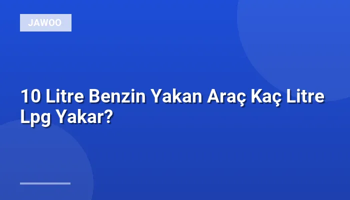 10 Litre Benzin Yakan Araç Kaç Litre Lpg Yakar?