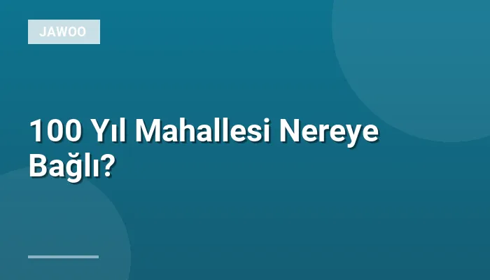 100 Yıl Mahallesi Nereye Bağlı?