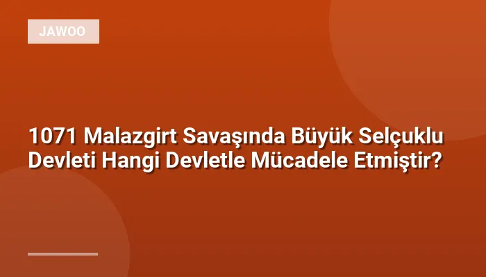 1071 Malazgirt Savaşında Büyük Selçuklu Devleti Hangi Devletle Mücadele Etmiştir?