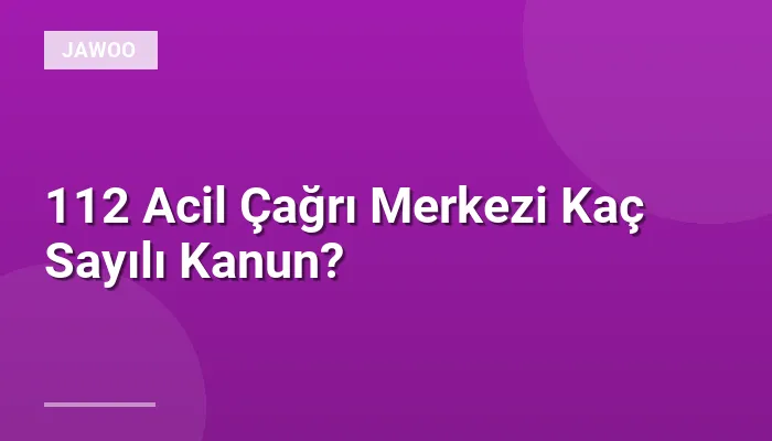 112 Acil Çağrı Merkezi Kaç Sayılı Kanun?