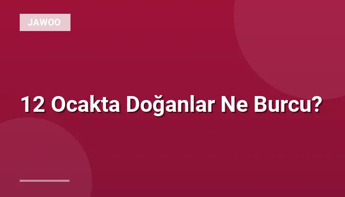 12 Ocakta Doğanlar Ne Burcu?