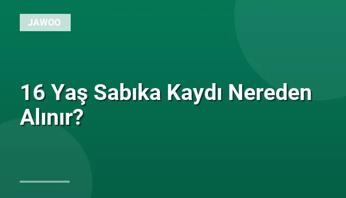 16 Yaş Sabıka Kaydı Nereden Alınır?