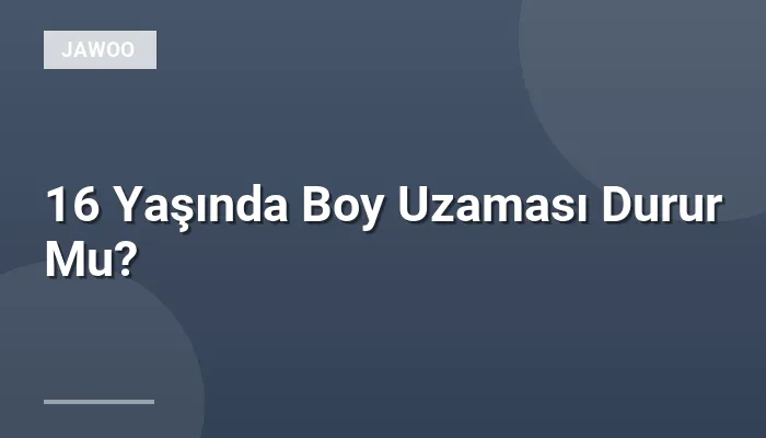 16 Yaşında Boy Uzaması Durur Mu?