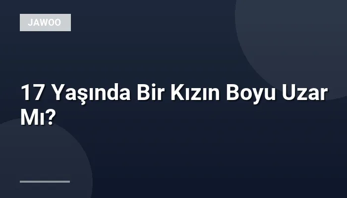 17 Yaşında Bir Kızın Boyu Uzar Mı?