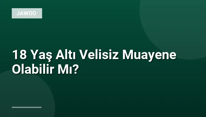 18 Yaş Altı Velisiz Muayene Olabilir Mı?