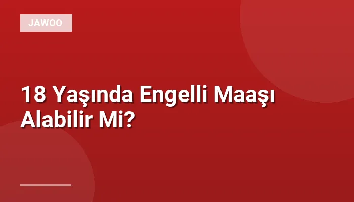 18 Yaşında Engelli Maaşı Alabilir Mi?
