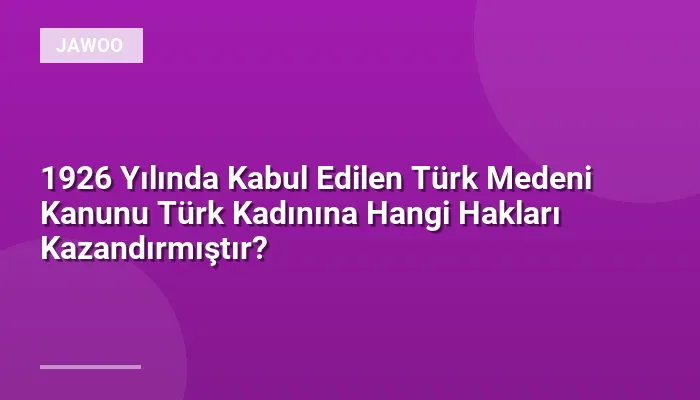 1926 Yılında Kabul Edilen Türk Medeni Kanunu Türk Kadınına Hangi Hakları Kazandırmıştır?