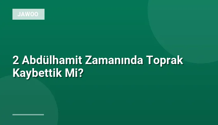 2 Abdülhamit Zamanında Toprak Kaybettik Mi?