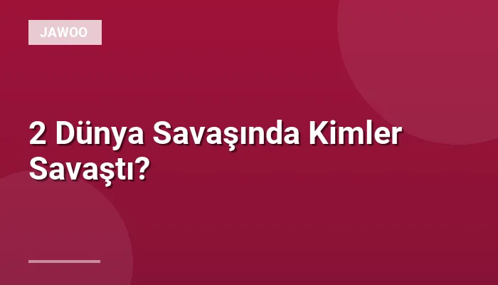 2 Dünya Savaşında Kimler Savaştı?