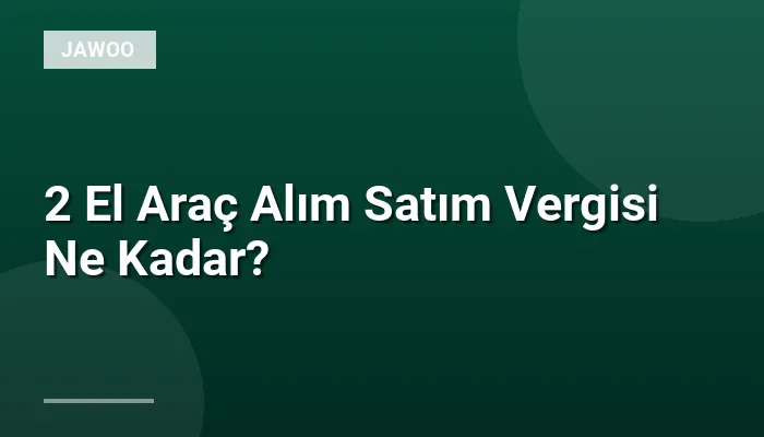 2 El Araç Alım Satım Vergisi Ne Kadar?