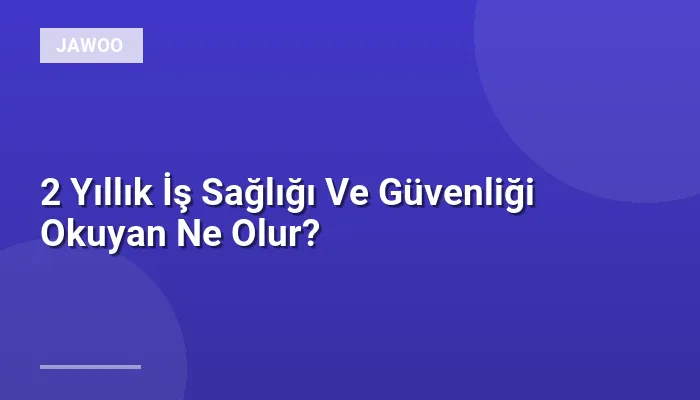 2 Yıllık İş Sağlığı Ve Güvenliği Okuyan Ne Olur?