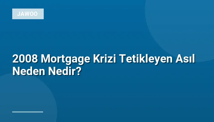 2008 Mortgage Krizi Tetikleyen Asıl Neden Nedir?