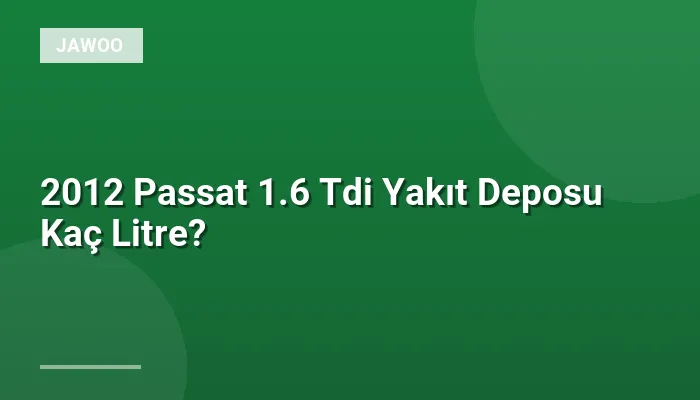 2012 Passat 1.6 Tdi Yakıt Deposu Kaç Litre?