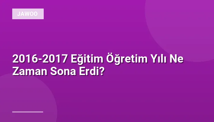 2016-2017 Eğitim Öğretim Yılı Ne Zaman Sona Erdi?