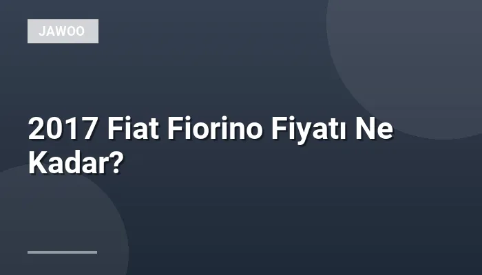 2017 Fiat Fiorino Fiyatı Ne Kadar?