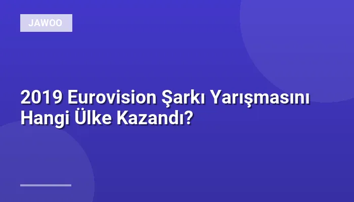 2019 Eurovision Şarkı Yarışmasını Hangi Ülke Kazandı?