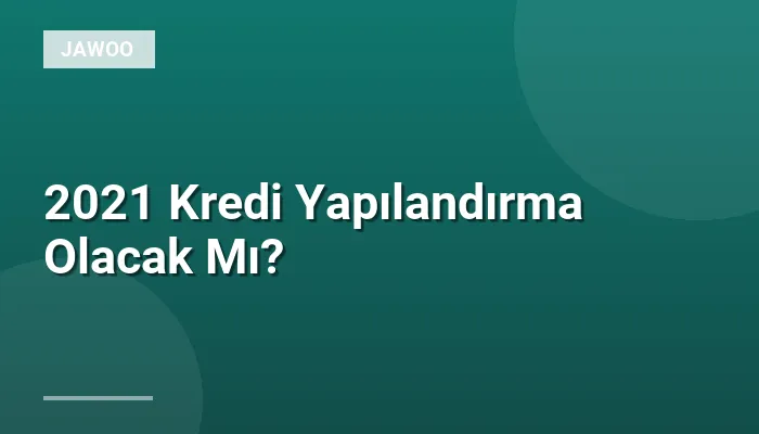 2021 Kredi Yapılandırma Olacak Mı?