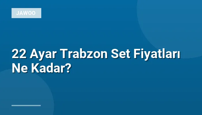 22 Ayar Trabzon Set Fiyatları Ne Kadar?
