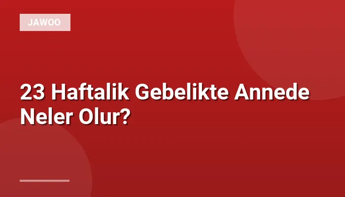 23 Haftalik Gebelikte Annede Neler Olur?