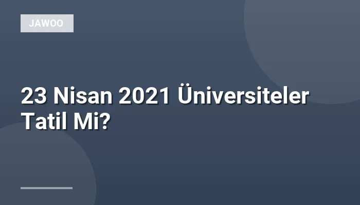 23 Nisan 2021 Üniversiteler Tatil Mi?