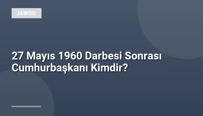27 Mayıs 1960 Darbesi Sonrası Cumhurbaşkanı Kimdir?