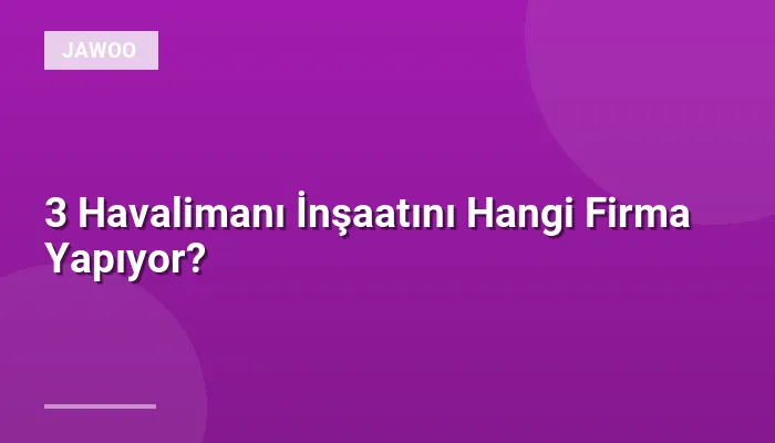 3 Havalimanı İnşaatını Hangi Firma Yapıyor?