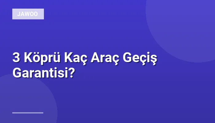 3 Köprü Kaç Araç Geçiş Garantisi?