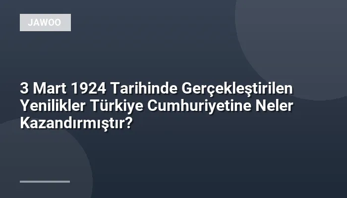 3 Mart 1924 Tarihinde Gerçekleştirilen Yenilikler Türkiye Cumhuriyetine Neler Kazandırmıştır?