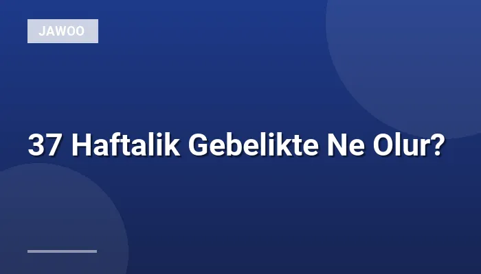 37 Haftalik Gebelikte Ne Olur?