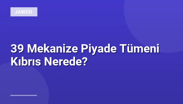 39 Mekanize Piyade Tümeni Kıbrıs Nerede?