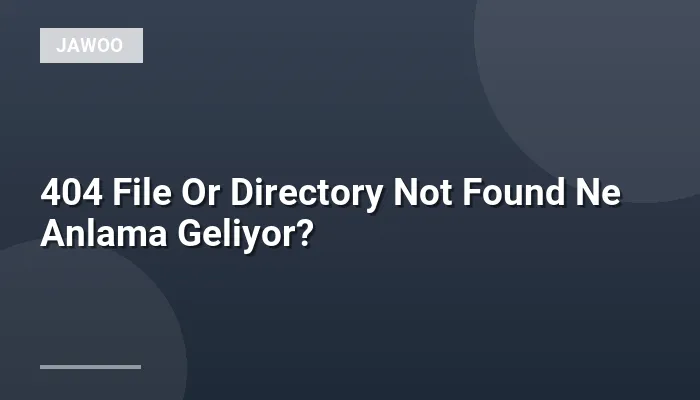 404 File Or Directory Not Found Ne Anlama Geliyor?