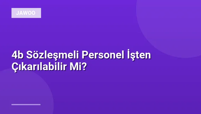 4b Sözleşmeli Personel İşten Çıkarılabilir Mi?