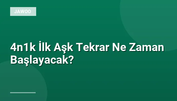 4n1k İlk Aşk Tekrar Ne Zaman Başlayacak?