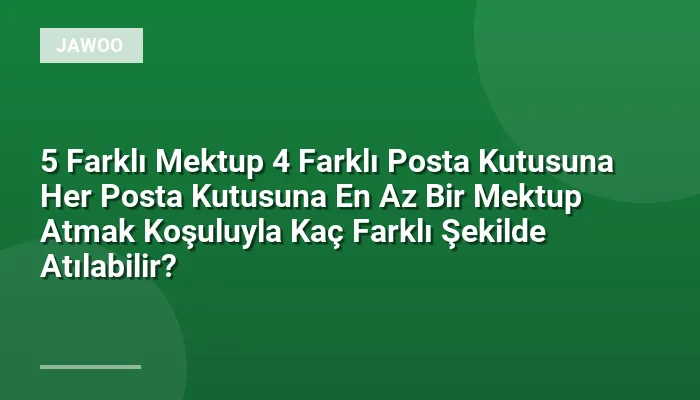5 Farklı Mektup 4 Farklı Posta Kutusuna Her Posta Kutusuna En Az Bir Mektup Atmak Koşuluyla Kaç Farklı Şekilde Atılabilir?