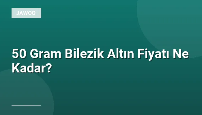 50 Gram Bilezik Altın Fiyatı Ne Kadar?