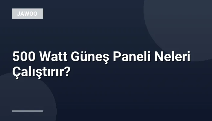 500 Watt Güneş Paneli Neleri Çalıştırır?