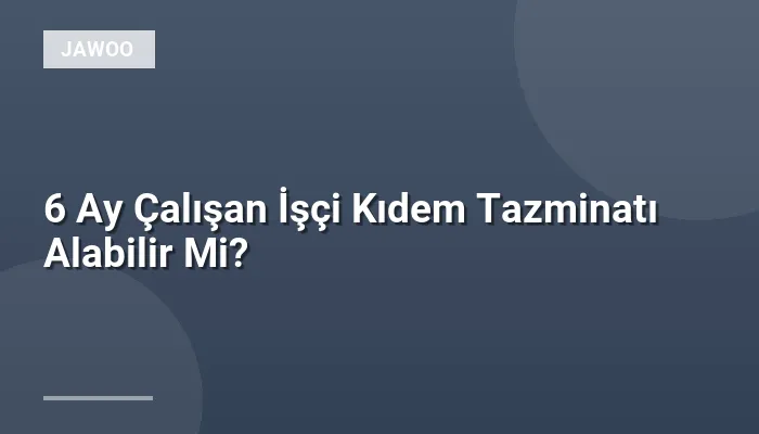 6 Ay Çalışan İşçi Kıdem Tazminatı Alabilir Mi?