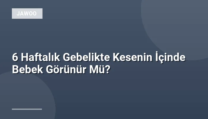 6 Haftalık Gebelikte Kesenin İçinde Bebek Görünür Mü?
