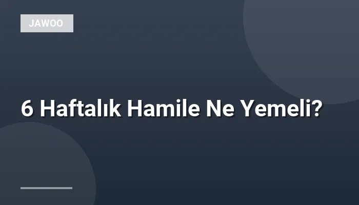 6 Haftalık Hamile Ne Yemeli?