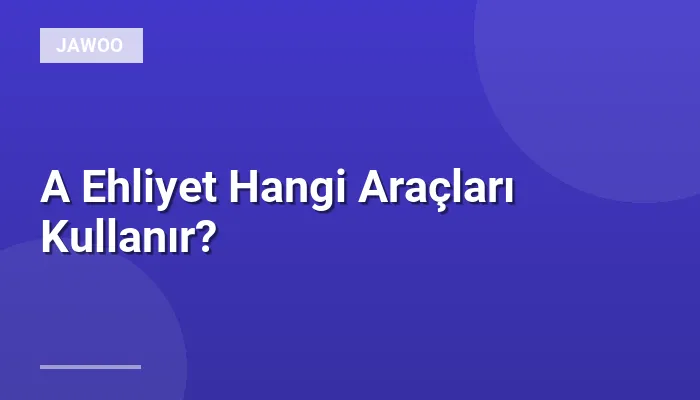 A Ehliyet Hangi Araçları Kullanır?