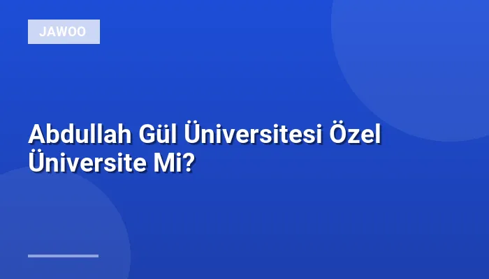 Abdullah Gül Üniversitesi Özel Üniversite Mi?