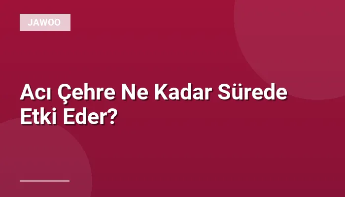 Acı Çehre Ne Kadar Sürede Etki Eder?