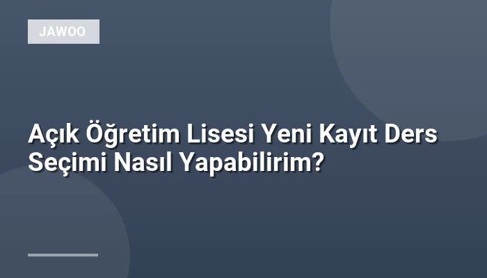 Açık Öğretim Lisesi Yeni Kayıt Ders Seçimi Nasıl Yapabilirim?