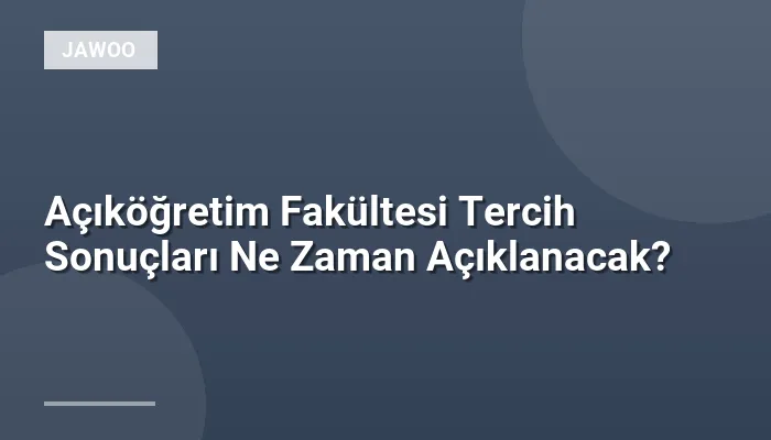 Açıköğretim Fakültesi Tercih Sonuçları Ne Zaman Açıklanacak?