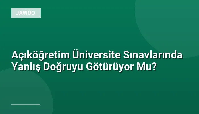 Açıköğretim Üniversite Sınavlarında Yanlış Doğruyu Götürüyor Mu?