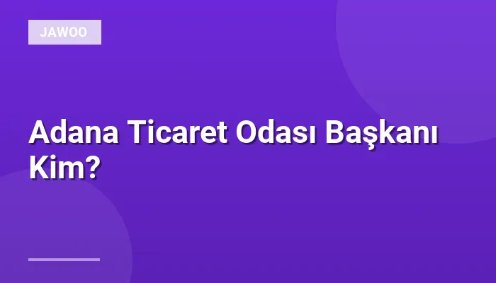 Adana Ticaret Odası Başkanı Kim?