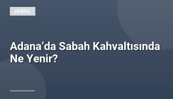 Adana’da Sabah Kahvaltısında Ne Yenir?
